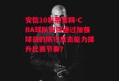 安信10彩票官网-CBA球队如何通过加强球员的防守反击能力提升比赛节奏？