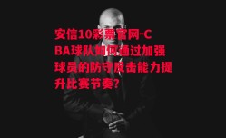 安信10彩票官网-CBA球队如何通过加强球员的防守反击能力提升比赛节奏？